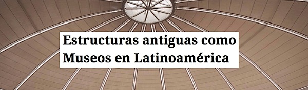 Estructuras antiguas como Museos en Latinoamerica